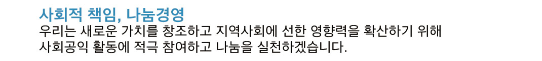 4. 사회적 책임, 나눔경영: 우리는 새로운 가치를 창조하고 지역사회에 선한 영향력을 확산하기 위해 사회공익 활동에 적극 참여하고 나눔을 실천하겠습니다.