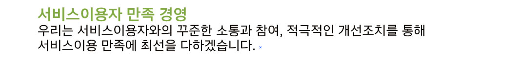 2. 서비스이용자 만족 경영: 우리는 서비스이용자와의 꾸준한 소통과 참여, 적극적인 개선조치를 통해 서비스이용 만족에 최선을 다하겠습니다.