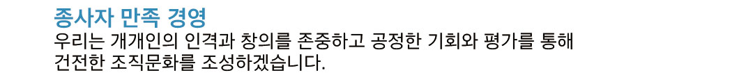 3. 종사자 만족 경영: 우리는 개개인의 인격과 창의를 존중하고 공정한 기회와 평가를 통해 건전한 조직문화를 조성하겠습니다.